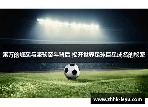 莱万的崛起与坚韧奋斗背后 揭开世界足球巨星成名的秘密 莱万的崛起与坚韧奋斗背后 揭开世界足球巨星成名的秘密
