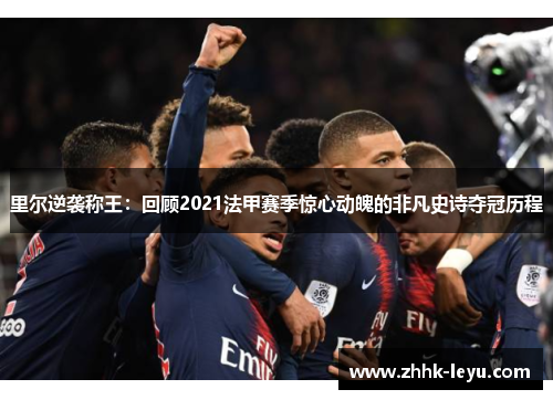 里尔逆袭称王：回顾2021法甲赛季惊心动魄的非凡史诗夺冠历程