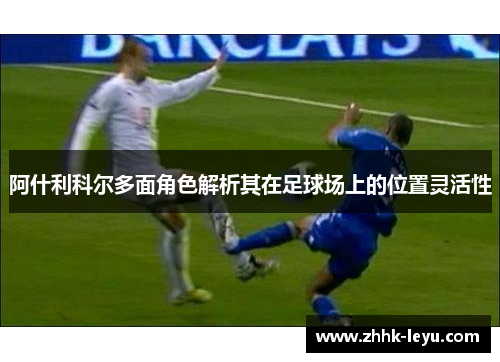 阿什利科尔多面角色解析其在足球场上的位置灵活性