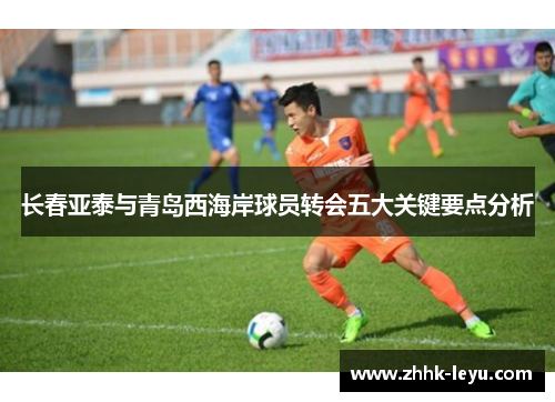 长春亚泰与青岛西海岸球员转会五大关键要点分析