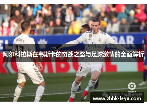 阿尔科拉斯在韦斯卡的奋战之路与足球激情的全面解析 阿尔科拉斯在韦斯卡的奋战之路与足球激情的全面解析