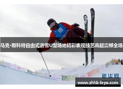 马克·斯科特自由式滑雪U型场地精彩表现技艺高超震撼全场