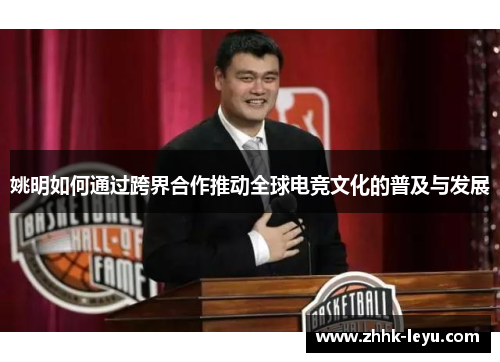 姚明如何通过跨界合作推动全球电竞文化的普及与发展