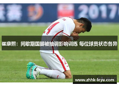 崔康熙：间歇期国脚被抽调影响训练 每位球员状态各异