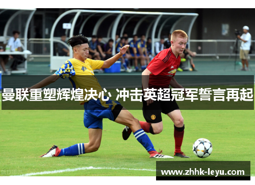 曼联重塑辉煌决心 冲击英超冠军誓言再起