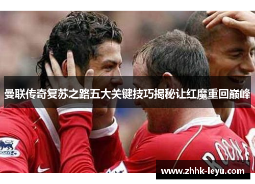 曼联传奇复苏之路五大关键技巧揭秘让红魔重回巅峰