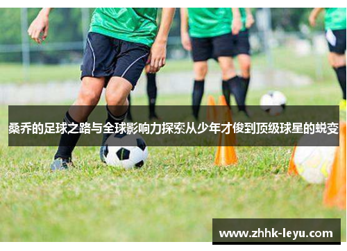 桑乔的足球之路与全球影响力探索从少年才俊到顶级球星的蜕变